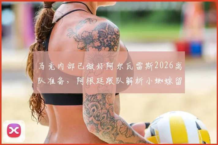 马竞内部已做好阿尔瓦雷斯2026离队准备，阿根廷跟队解析小蜘蛛留队可能性微乎其微