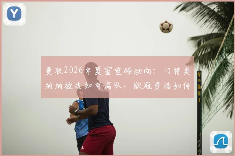 曼联2026年夏窗重磅动向：门将奥纳纳被告知可离队，欧冠资格如何直接触发球员大幅涨薪条款？
