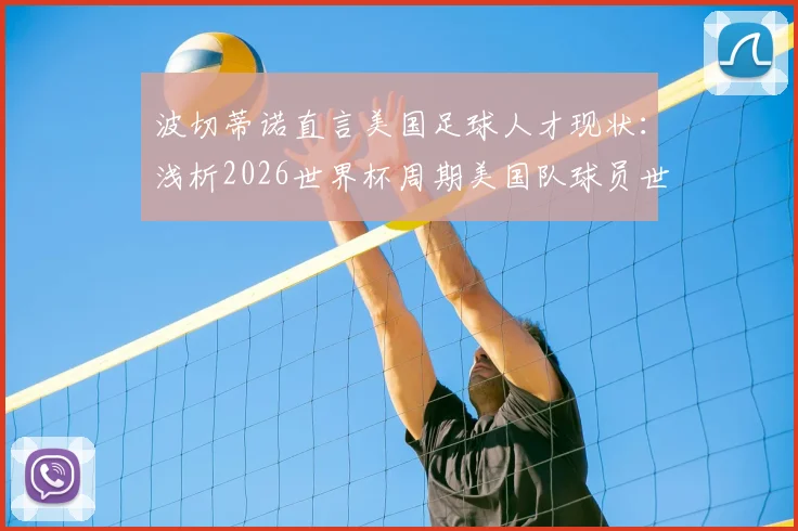 波切蒂诺直言美国足球人才现状：浅析2026世界杯周期美国队球员世界排名争议与球队真实实力