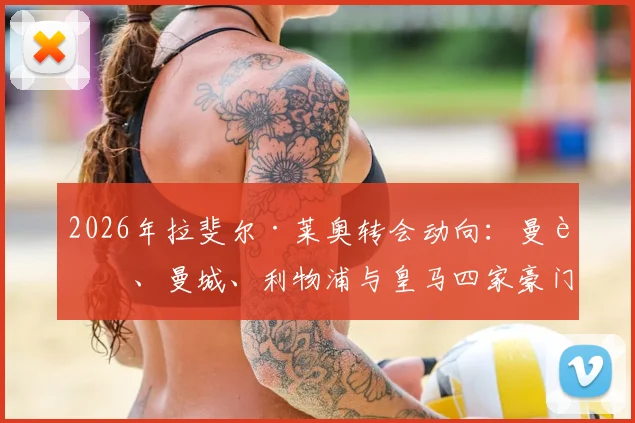 2026年拉斐尔·莱奥转会动向：曼联、曼城、利物浦与皇马四家豪门竞逐，6000万英镑费用引热议