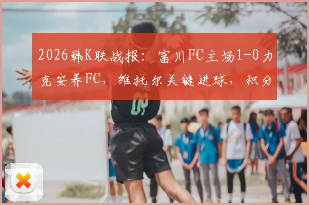 2026韩K联战报:富川FC主场1-0力克安养FC,维托尔关键进球,积分榜排名解析