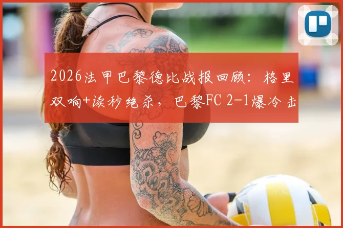 2026法甲巴黎德比战报回顾:格里双响+读秒绝杀,巴黎FC 2-1爆冷击败巴黎圣日耳曼全场集锦与分析