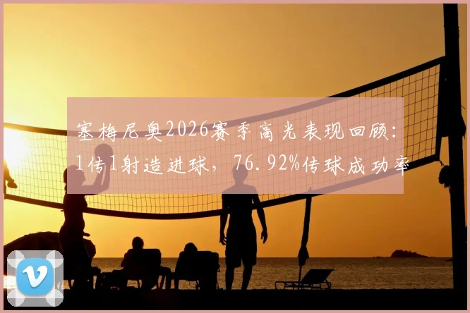 塞梅尼奥2026赛季高光表现回顾：1传1射造进球，76.92%传球成功率解析与比赛数据深度解读
