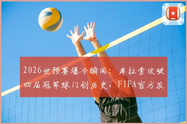 2026世预赛爆冷瞬间：库拉索攻破四届冠军球门创历史，FIFA官方发文盛赞背后原因解析