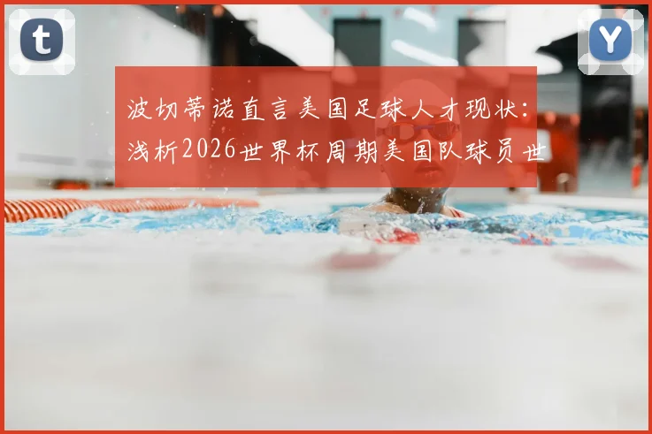 波切蒂诺直言美国足球人才现状：浅析2026世界杯周期美国队球员世界排名争议与球队真实实力