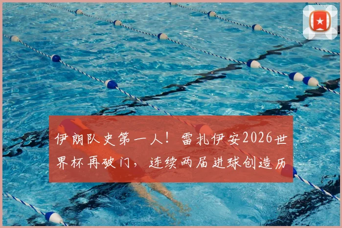 伊朗队史第一人！雷扎伊安2026世界杯再破门，连续两届进球创造历史，附其国家队生涯数据详解