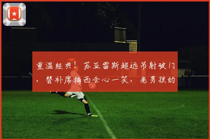 重温经典！苏亚雷斯超远吊射破门，替补席梅西会心一笑，老男孩的情谊看哭球迷