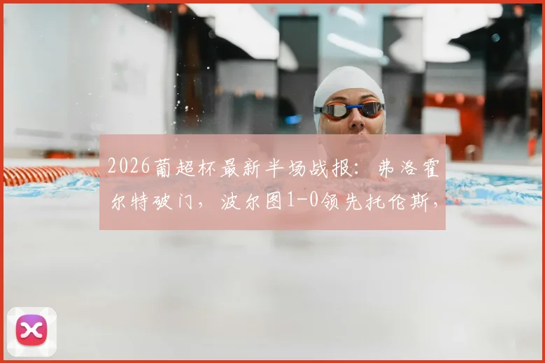 2026葡超杯最新半场战报：弗洛霍尔特破门，波尔图1-0领先托伦斯，附进球视频与全场数据解读