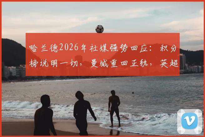 哈兰德2026年社媒强势回应：积分榜说明一切，曼城重回正轨，英超争冠悬念再起