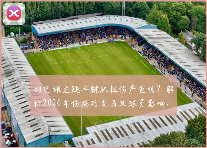 姆巴佩左腿半腱肌拉伤严重吗？解析2026年伤病对皇马及球员影响，附半腱肌拉伤恢复时间指南