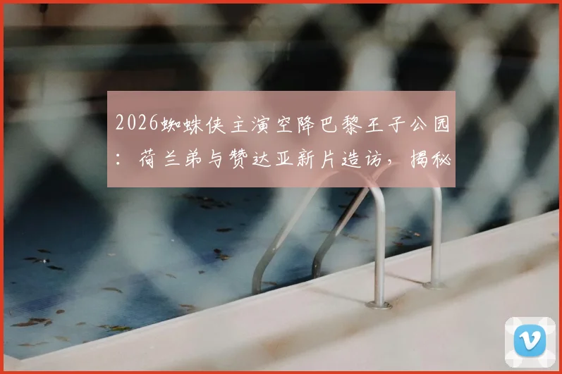2026蜘蛛侠主演空降巴黎王子公园：荷兰弟与赞达亚新片造访，揭秘足坛巨星主场