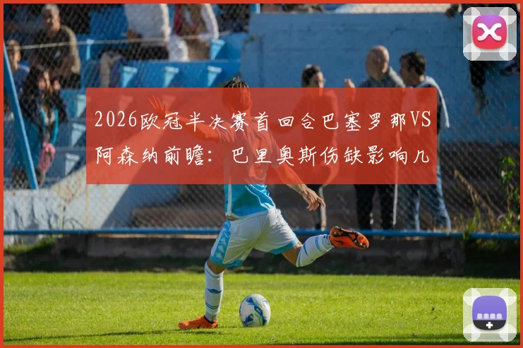 2026欧冠半决赛首回合巴塞罗那VS阿森纳前瞻:巴里奥斯伤缺影响几何,巴萨中场战术调整深度解析