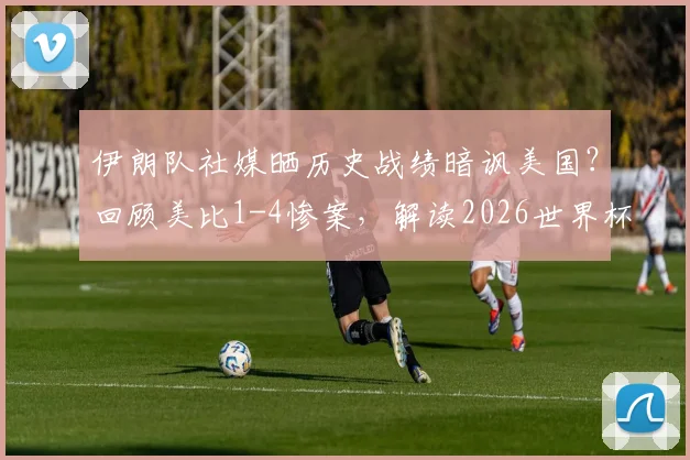伊朗队社媒晒历史战绩暗讽美国?回顾美比1-4惨案,解读2026世界杯前恩怨