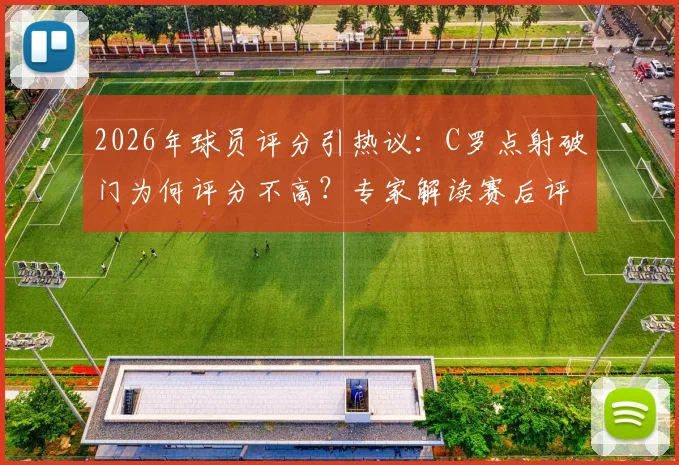 2026年球员评分引热议：C罗点射破门为何评分不高？专家解读赛后评分标准与球员真实表现