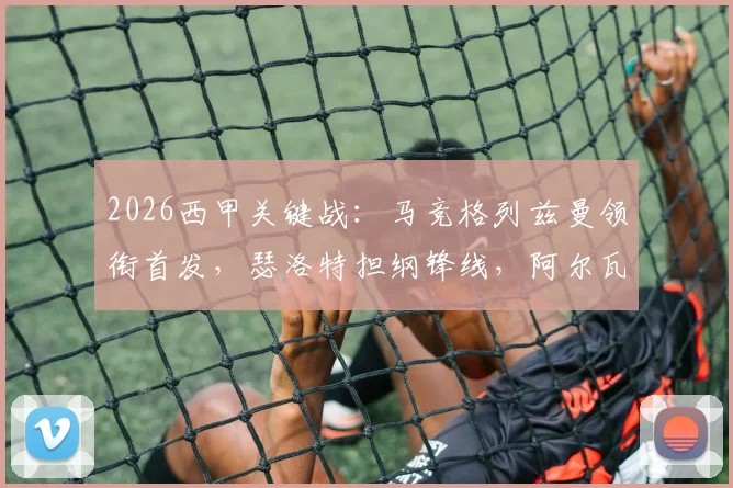 2026西甲关键战:马竞格列兹曼领衔首发,瑟洛特担纲锋线,阿尔瓦雷斯替补待命解析