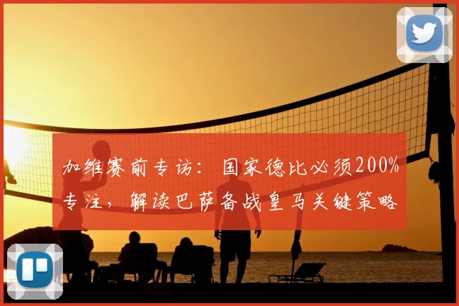 加维赛前专访：国家德比必须200%专注，解读巴萨备战皇马关键策略