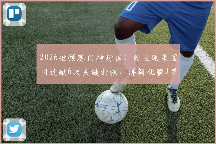 2026世预赛门神封堵!民主刚果国门连献6次关键扑救,详解化解J罗远射与迪亚斯低射全过程