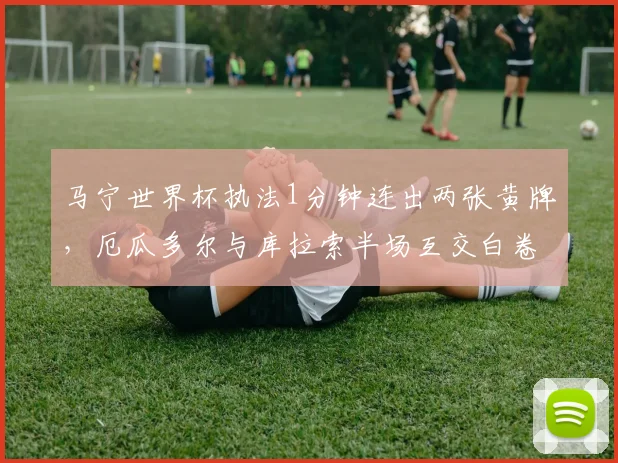 马宁世界杯执法1分钟连出两张黄牌，厄瓜多尔与库拉索半场互交白卷，2026世预赛悬念再起