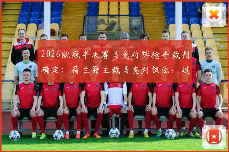 2026欧冠半决赛马竞对阵枪手裁判确定：荷兰籍主裁马克列执法，过往争议与吹罚风格全解析