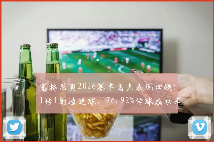 塞梅尼奥2026赛季高光表现回顾:1传1射造进球,76.92%传球成功率解析与比赛数据深度解读