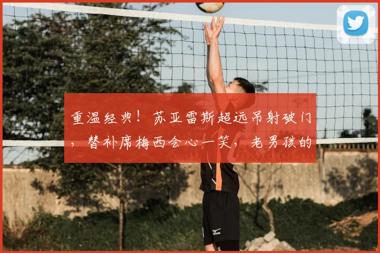 重温经典！苏亚雷斯超远吊射破门，替补席梅西会心一笑，老男孩的情谊看哭球迷