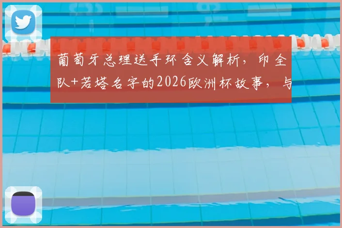 葡萄牙总理送手环含义解析，印全队+若塔名字的2026欧洲杯故事，与你同在精神揭秘