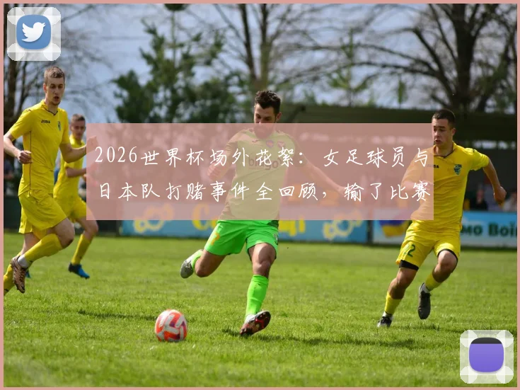 2026世界杯场外花絮：女足球员与日本队打赌事件全回顾，输了比赛后的趣味惩罚引热议