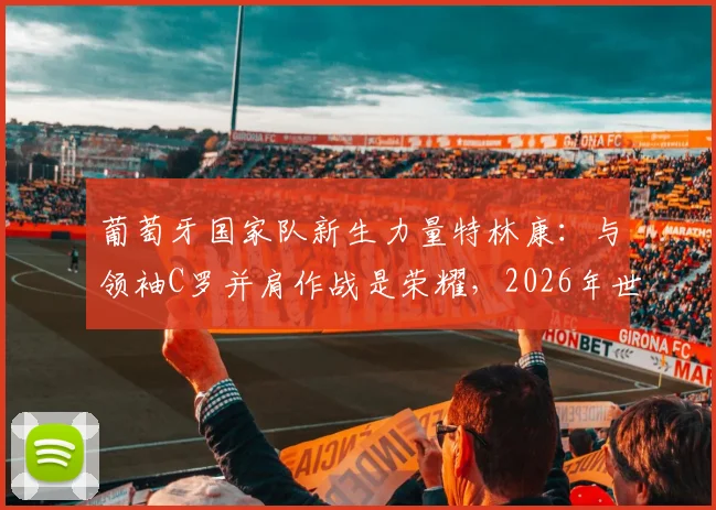 葡萄牙国家队新生力量特林康:与领袖C罗并肩作战是荣耀,2026年世界杯征程我们充满信心