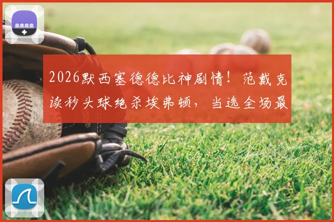 2026默西塞德德比神剧情！范戴克读秒头球绝杀埃弗顿，当选全场最佳球员实录分析
