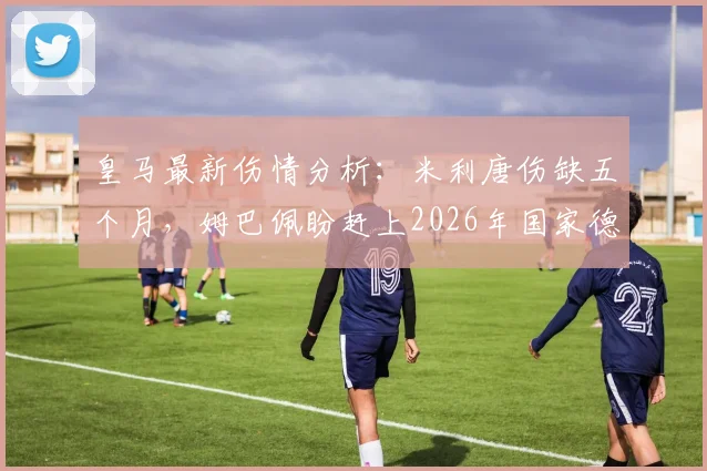 皇马最新伤情分析：米利唐伤缺五个月，姆巴佩盼赶上2026年国家德比首秀