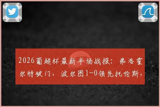 2026葡超杯最新半场战报：弗洛霍尔特破门，波尔图1-0领先托伦斯，附进球视频与全场数据解读
