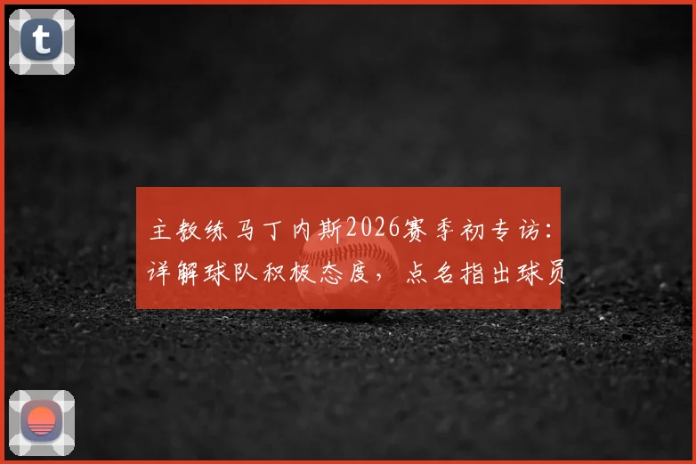 主教练马丁内斯2026赛季初专访：详解球队积极态度，点名指出球员三大提升空间