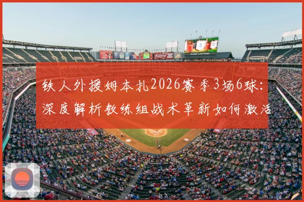 铁人外援姆本扎2026赛季3场6球：深度解析教练组战术革新如何激活超级射手，附球队战绩变化分析