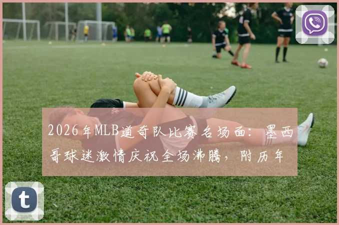 2026年MLB道奇队比赛名场面：墨西哥球迷激情庆祝全场沸腾，附历年球迷经典反应盘点
