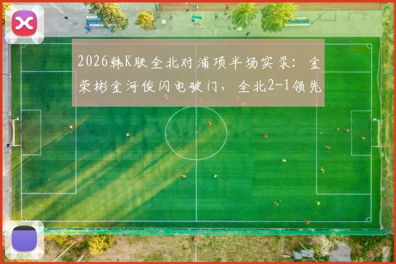 2026韩K联全北对浦项半场实录：金荣彬金河俊闪电破门，全北2-1领先，附精彩进球分析
