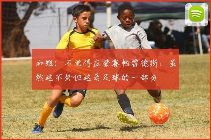 加维:不觉得应禁赛帕雷德斯,虽然这不好但这是足球的一部分