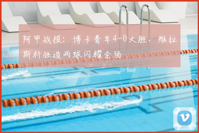 阿甲战报：博卡青年4-0大胜，维拉斯科独造两球闪耀全场
