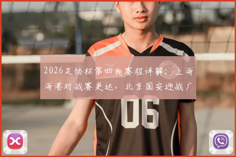 2026足协杯第四轮赛程详解:上海海港对战赛更达,北京国安迎战广州豹,中超球队看点十足