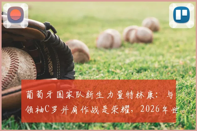 葡萄牙国家队新生力量特林康：与领袖C罗并肩作战是荣耀，2026年世界杯征程我们充满信心