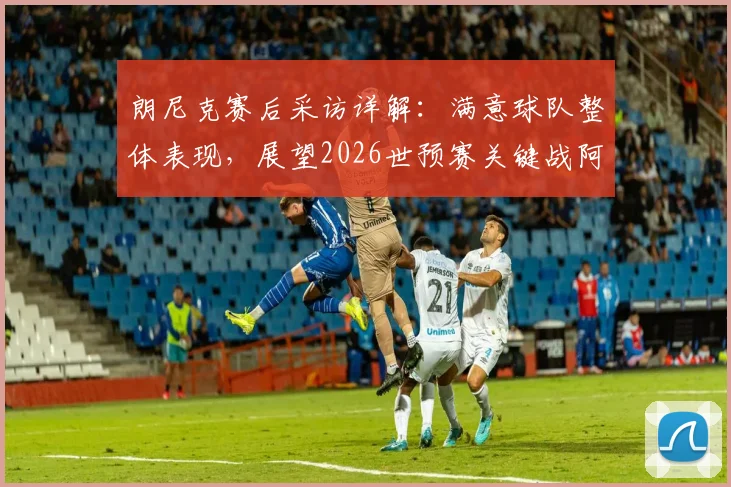 朗尼克赛后采访详解:满意球队整体表现,展望2026世预赛关键战阿尔及利亚必拿分