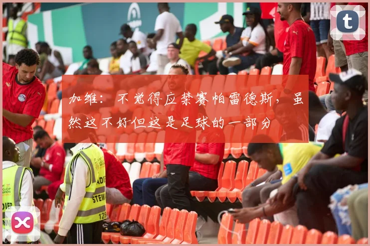 加维：不觉得应禁赛帕雷德斯，虽然这不好但这是足球的一部分
