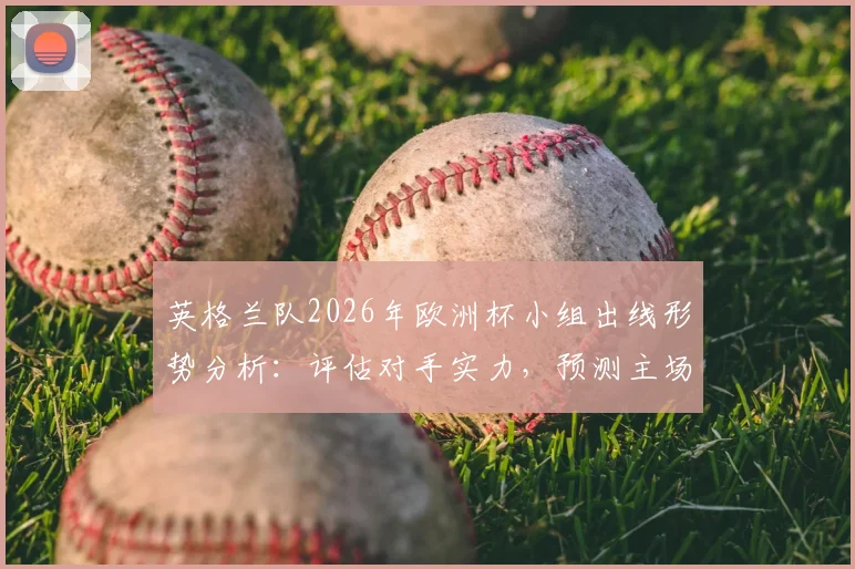 英格兰队2026年欧洲杯小组出线形势分析：评估对手实力，预测主场作战能否2-0奠定胜局