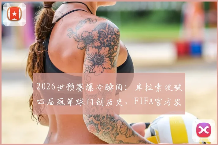 2026世预赛爆冷瞬间：库拉索攻破四届冠军球门创历史，FIFA官方发文盛赞背后原因解析