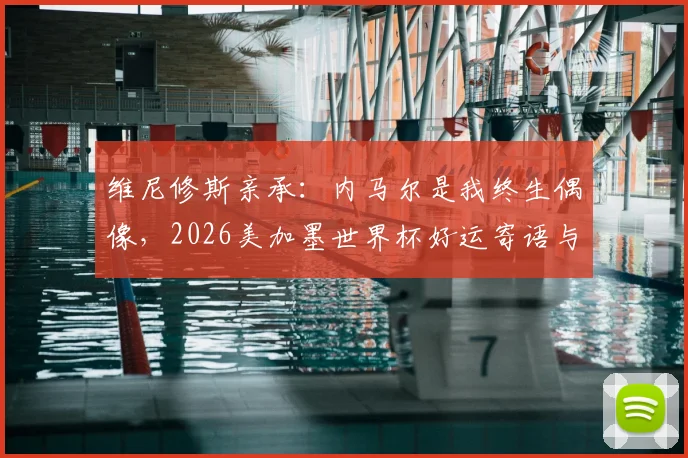 维尼修斯亲承：内马尔是我终生偶像，2026美加墨世界杯好运寄语与巴西足球传承深度分析