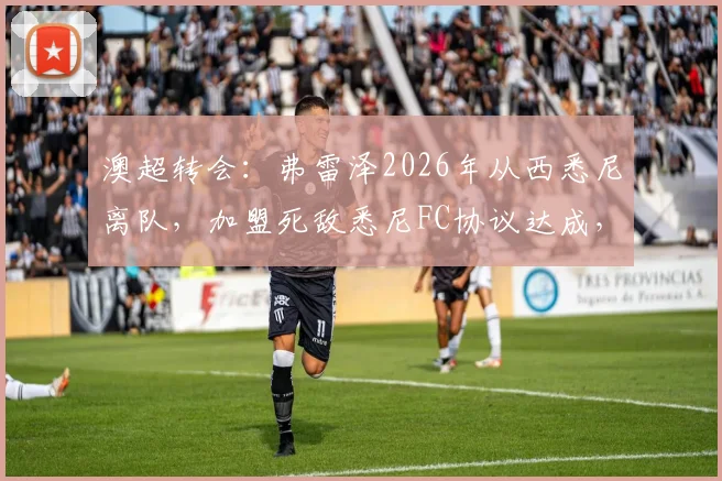 澳超转会:弗雷泽2026年从西悉尼离队,加盟死敌悉尼FC协议达成,转会动态与球员前景分析