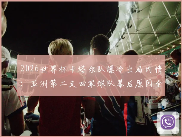 2026世界杯卡塔尔队爆冷出局内情：亚洲第二支回家球队幕后原因全解析