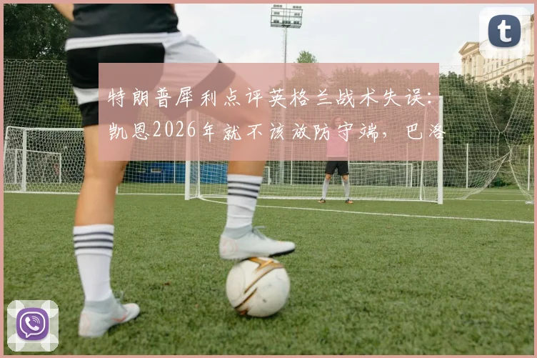 特朗普犀利点评英格兰战术失误：凯恩2026年就不该放防守端，巴洛贡首发避免争议成关键