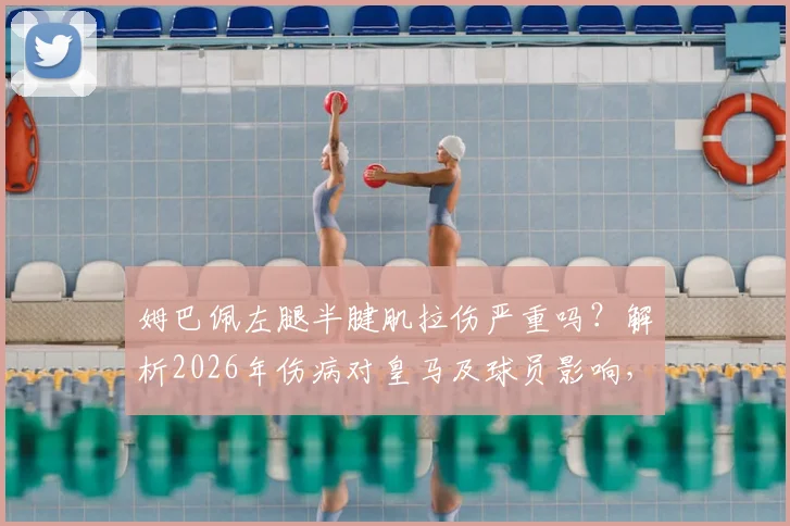 姆巴佩左腿半腱肌拉伤严重吗？解析2026年伤病对皇马及球员影响，附半腱肌拉伤恢复时间指南