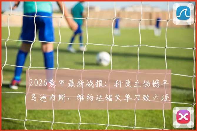 2026意甲最新战报:科莫主场憾平乌迪内斯,维约达错失单刀致六连胜中断