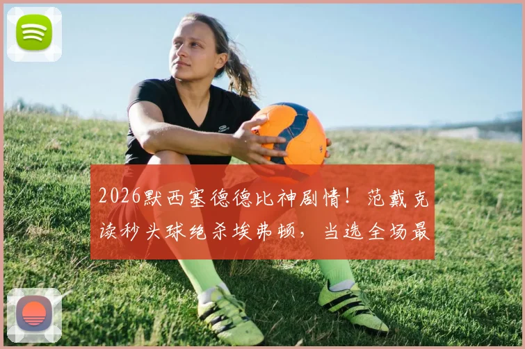 2026默西塞德德比神剧情！范戴克读秒头球绝杀埃弗顿，当选全场最佳球员实录分析